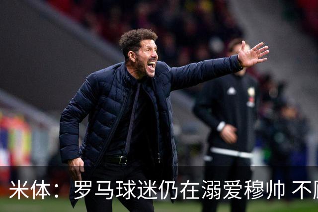 米体：罗马球迷仍在溺爱穆帅 不顾一切的支持他